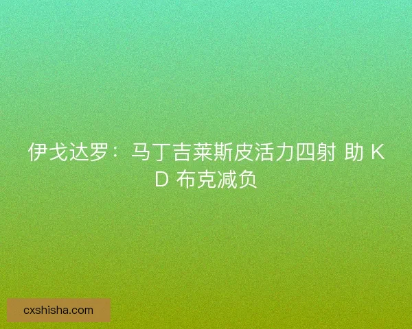 伊戈达罗：马丁吉莱斯皮活力四射 助 KD 布克减负