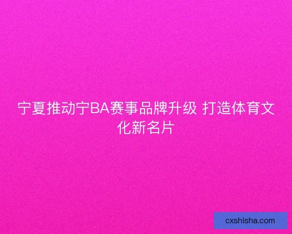 宁夏推动宁BA赛事品牌升级 打造体育文化新名片