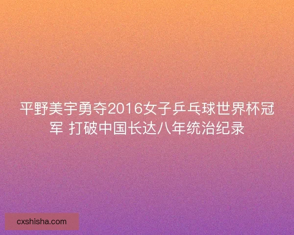 平野美宇勇夺2016女子乒乓球世界杯冠军 打破中国长达八年统治纪录
